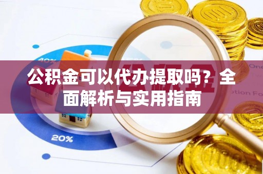 武乡公积金可以代办提取吗？全面解析与实用指南