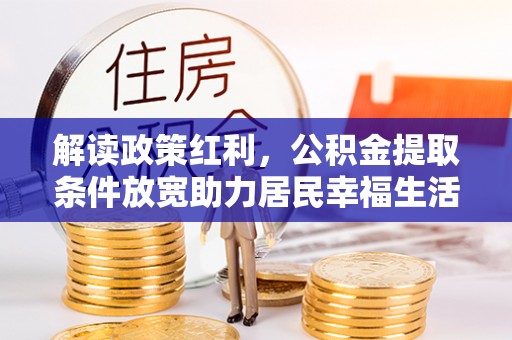 武乡解读政策红利，公积金提取条件放宽助力居民幸福生活