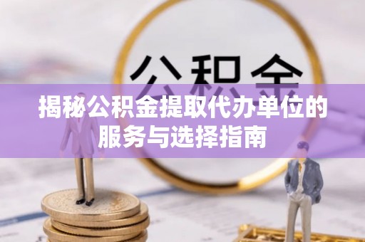 武乡揭秘公积金提取代办单位的服务与选择指南