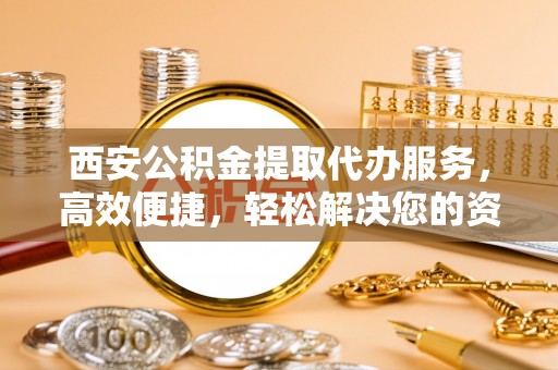 武乡西安公积金提取代办服务，高效便捷，轻松解决您的资金需求