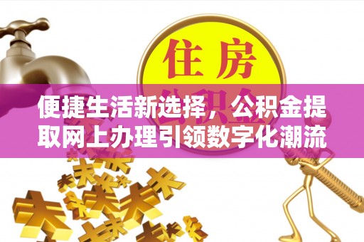 武乡便捷生活新选择，公积金提取网上办理引领数字化潮流