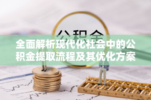 武乡全面解析现代化社会中的公积金提取流程及其优化方案