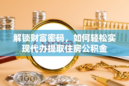 武乡解锁财富密码，如何轻松实现代办提取住房公积金