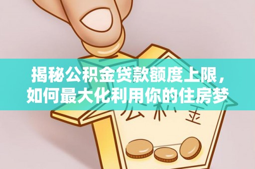 武乡揭秘公积金贷款额度上限，如何最大化利用你的住房梦？