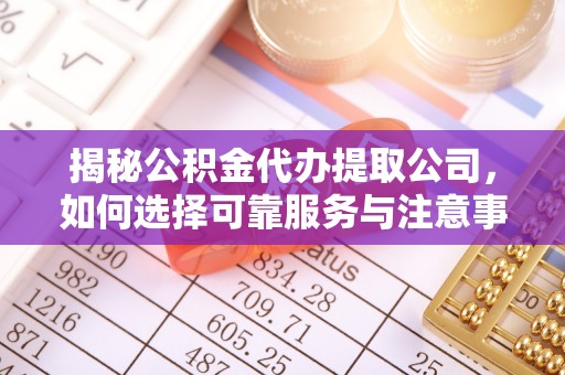 武乡揭秘公积金代办提取公司，如何选择可靠服务与注意事项