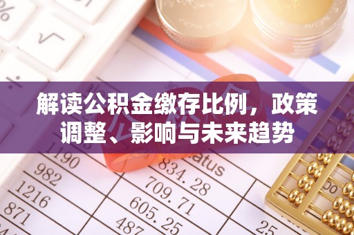 武乡解读公积金缴存比例，政策调整、影响与未来趋势