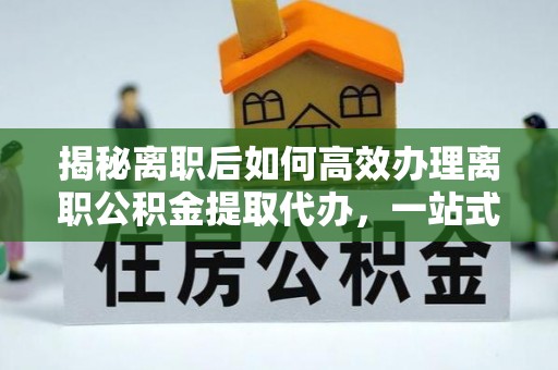 武乡揭秘离职后如何高效办理离职公积金提取代办，一站式服务全解析