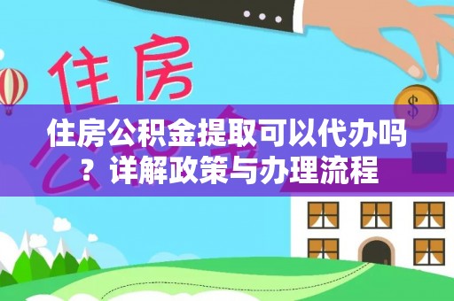 武乡住房公积金提取可以代办吗？详解政策与办理流程