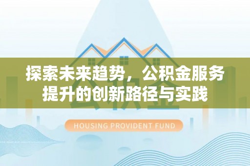 武乡探索未来趋势，公积金服务提升的创新路径与实践
