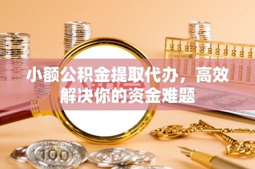 武乡小额公积金提取代办，高效解决你的资金难题