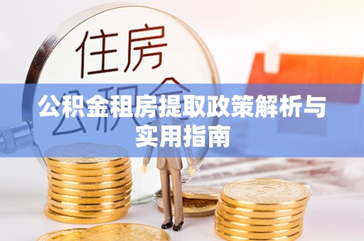 武乡公积金租房提取政策解析与实用指南