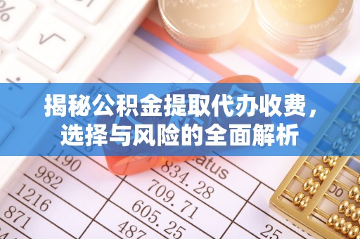 武乡揭秘公积金提取代办收费，选择与风险的全面解析
