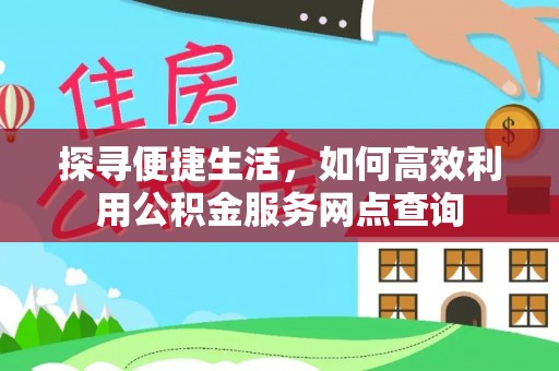 武乡探寻便捷生活，如何高效利用公积金服务网点查询