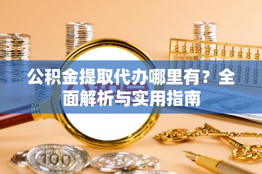 武乡公积金提取代办哪里有？全面解析与实用指南