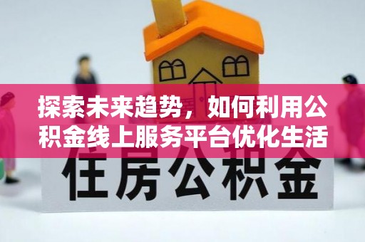 武乡探索未来趋势，如何利用公积金线上服务平台优化生活