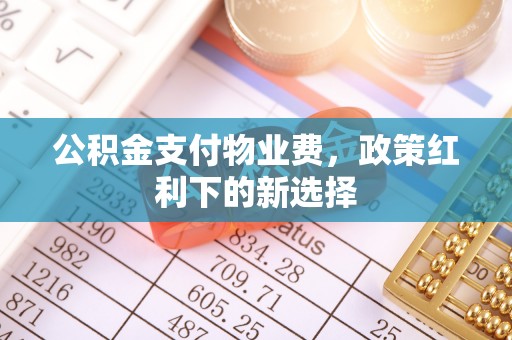 武乡公积金支付物业费，政策红利下的新选择