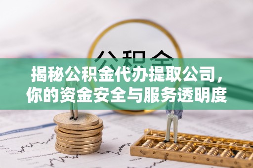 武乡揭秘公积金代办提取公司，你的资金安全与服务透明度指南