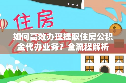 武乡如何高效办理提取住房公积金代办业务？全流程解析