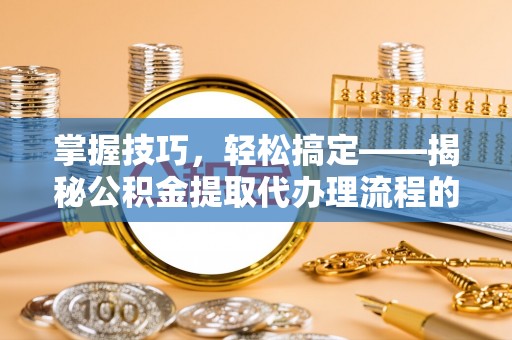 武乡掌握技巧，轻松搞定——揭秘公积金提取代办理流程的关键步骤