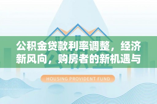 武乡公积金贷款利率调整，经济新风向，购房者的新机遇与挑战