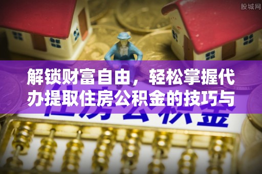 武乡解锁财富自由，轻松掌握代办提取住房公积金的技巧与攻略
