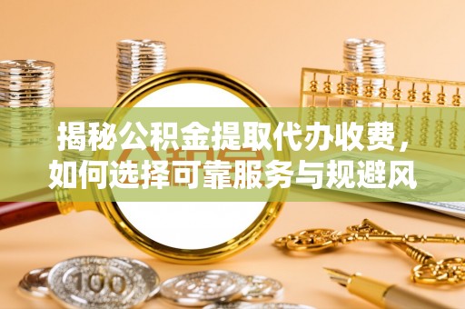 武乡揭秘公积金提取代办收费，如何选择可靠服务与规避风险