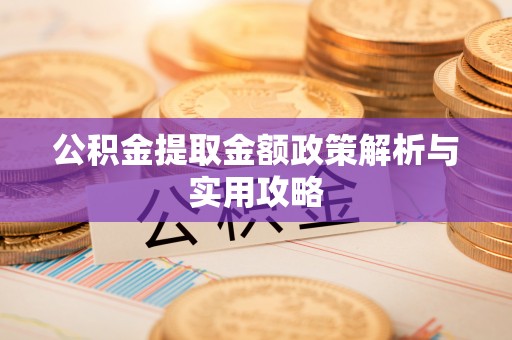 武乡公积金提取金额政策解析与实用攻略