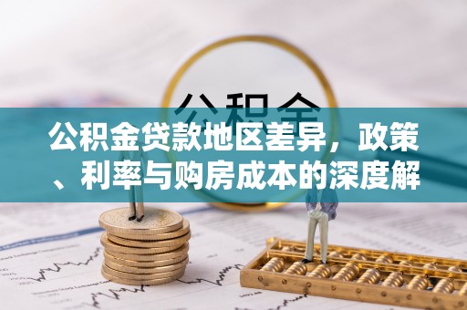 武乡公积金贷款地区差异，政策、利率与购房成本的深度解析