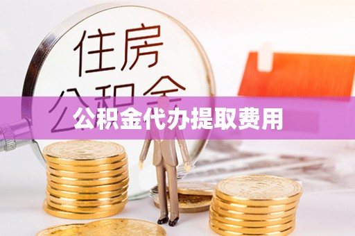 武乡公积金代办提取费用