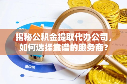 武乡揭秘公积金提取代办公司，如何选择靠谱的服务商？