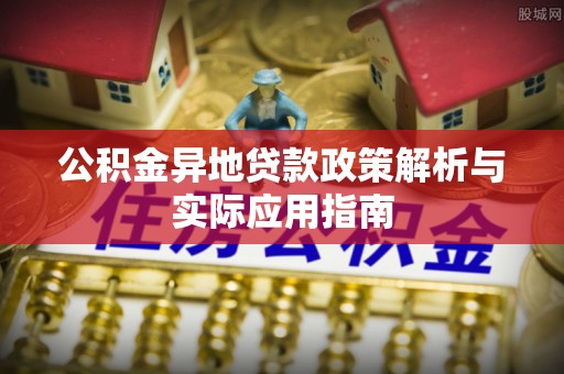 武乡公积金异地贷款政策解析与实际应用指南