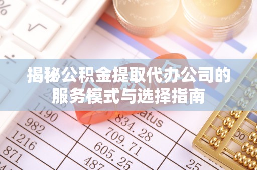 武乡揭秘公积金提取代办公司的服务模式与选择指南