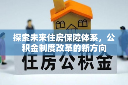 武乡探索未来住房保障体系，公积金制度改革的新方向