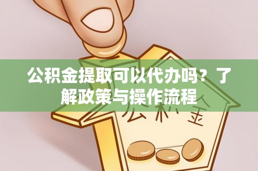 武乡公积金提取可以代办吗？了解政策与操作流程