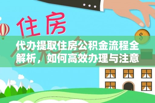 武乡代办提取住房公积金流程全解析，如何高效办理与注意事项