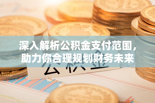 武乡深入解析公积金支付范围，助力你合理规划财务未来