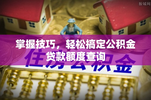 武乡掌握技巧，轻松搞定公积金贷款额度查询