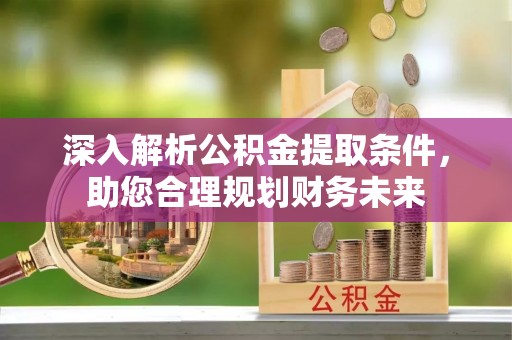武乡深入解析公积金提取条件，助您合理规划财务未来