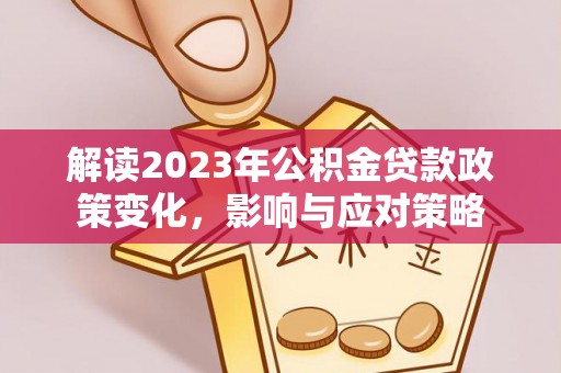 武乡解读2023年公积金贷款政策变化，影响与应对策略