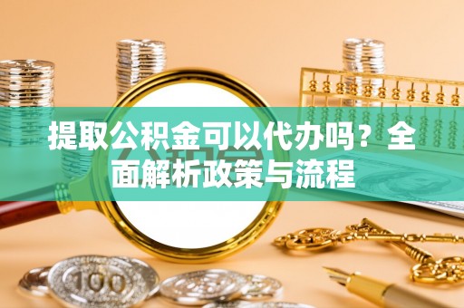 武乡提取公积金可以代办吗？全面解析政策与流程