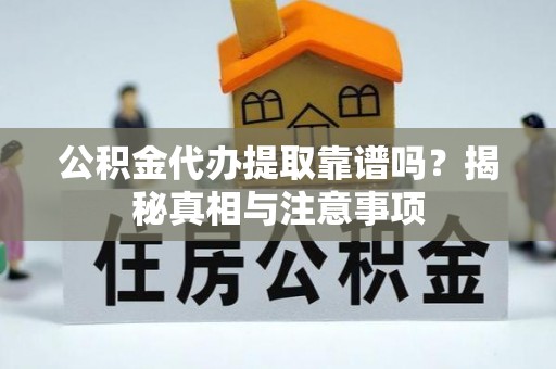 武乡公积金代办提取靠谱吗？揭秘真相与注意事项