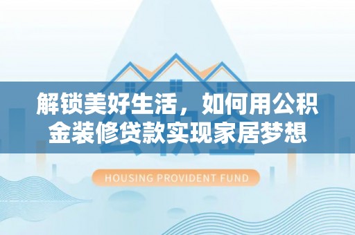 武乡解锁美好生活，如何用公积金装修贷款实现家居梦想