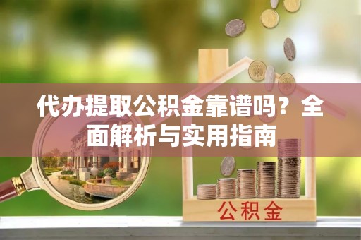 武乡代办提取公积金靠谱吗？全面解析与实用指南