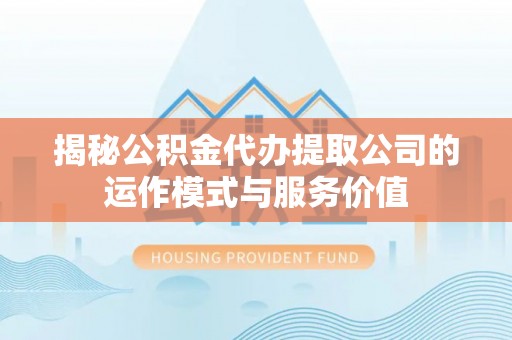 武乡揭秘公积金代办提取公司的运作模式与服务价值