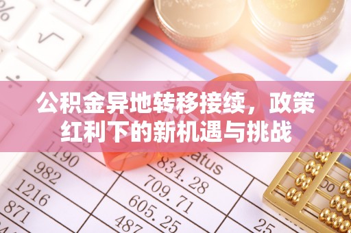 武乡公积金异地转移接续，政策红利下的新机遇与挑战