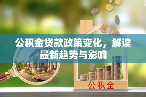 武乡公积金贷款政策变化，解读最新趋势与影响