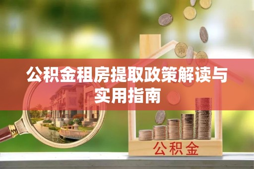 武乡公积金租房提取政策解读与实用指南