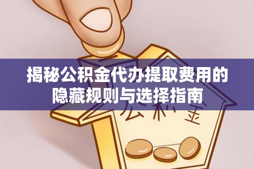 武乡揭秘公积金代办提取费用的隐藏规则与选择指南