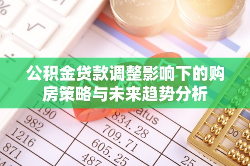 武乡公积金贷款调整影响下的购房策略与未来趋势分析