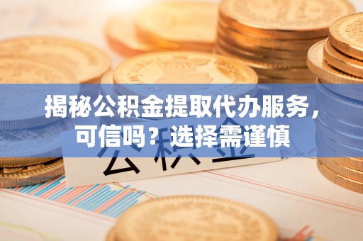 武乡揭秘公积金提取代办服务，可信吗？选择需谨慎